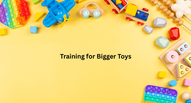 Training for Bigger Toys